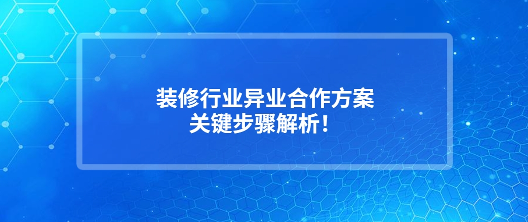 装修行业异业合作方案怎么写？关键步骤解析！