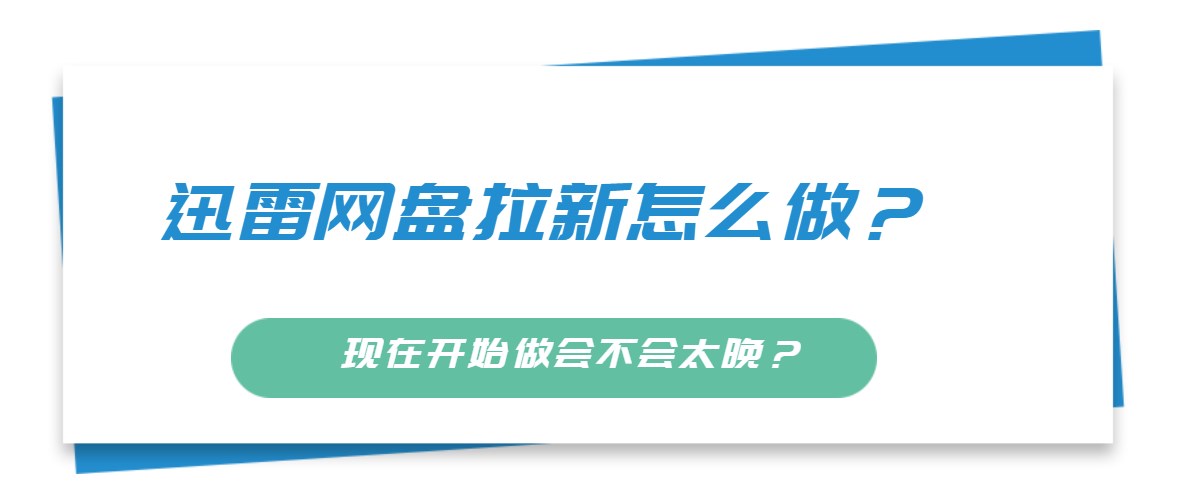 迅雷网盘拉新怎么做？现在开始做会不会太晚？