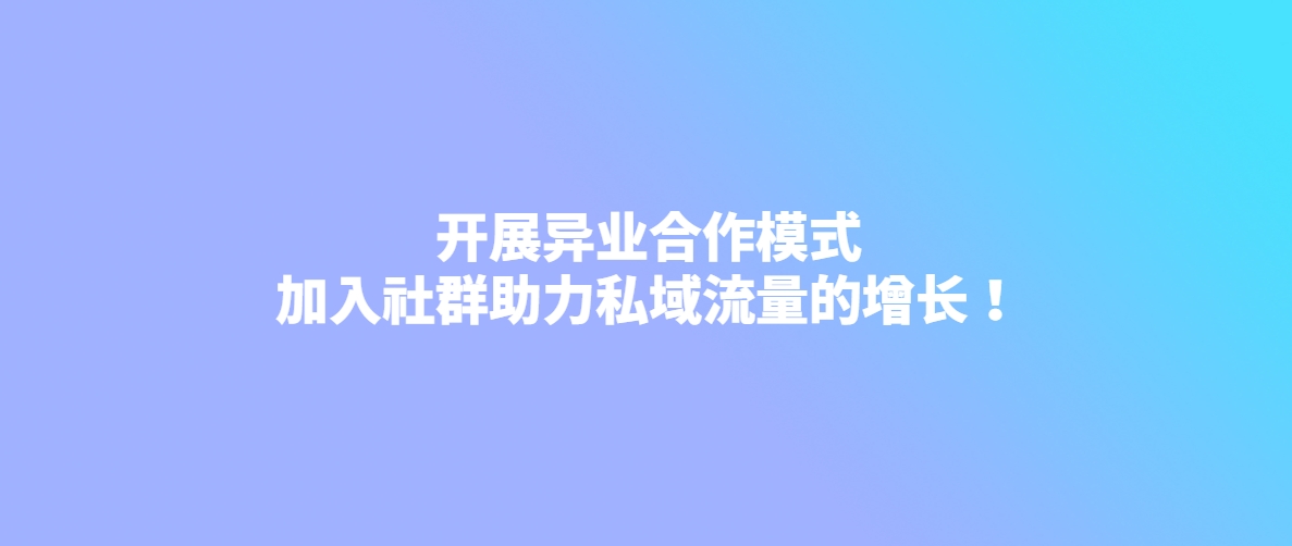 开展异业合作模式，加入社群助力私域流量的增长！