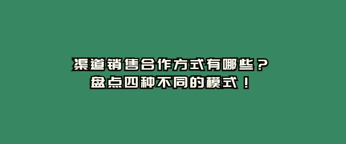 渠道销售合作方式有哪些？盘点四种不同的模式！