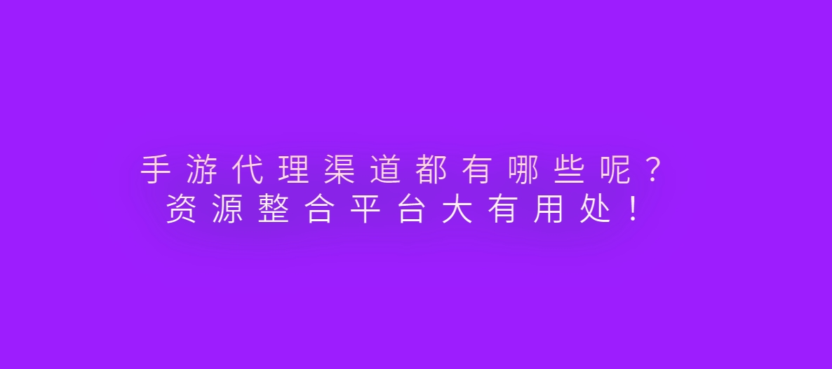 手游代理渠道都有哪些呢？ 资源整合平台大有用处！