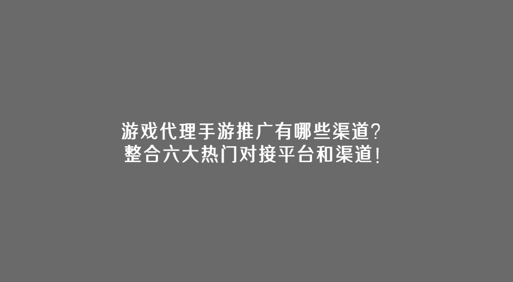 游戏代理手游推广有哪些渠道？ 整合六大热门对接平台和渠道！