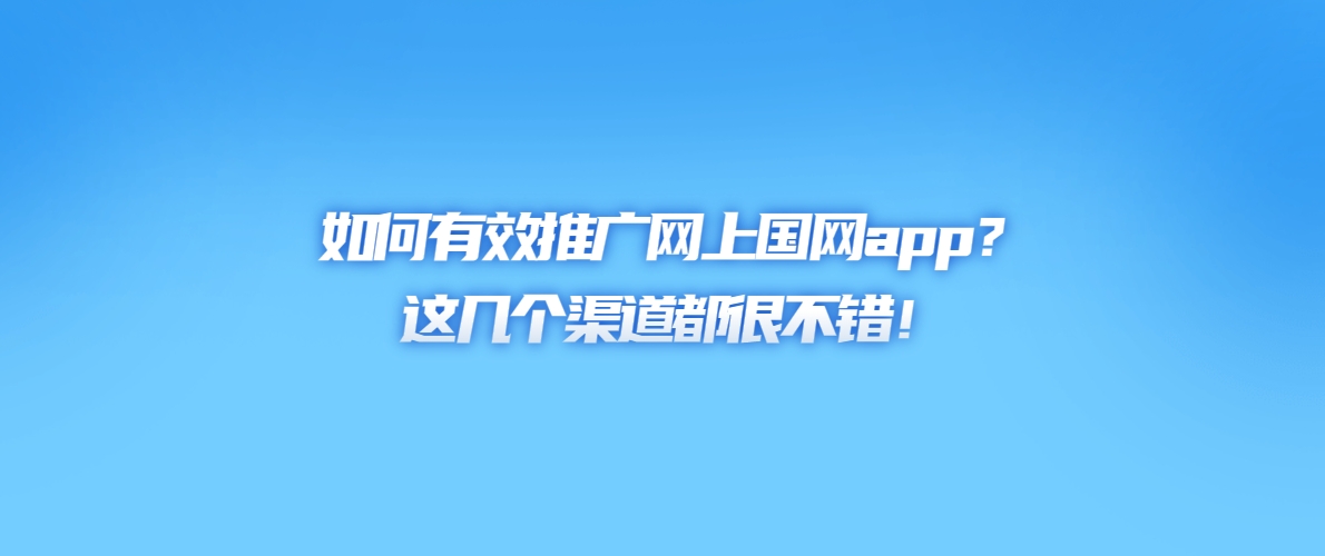 如何有效推广网上国网app？这几个渠道都很不错！