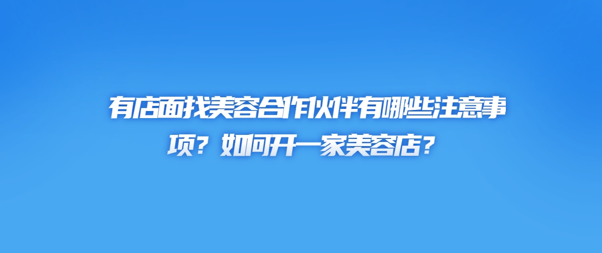 有店面找美容合作伙伴有哪些注意事项？如何开一家美容店？