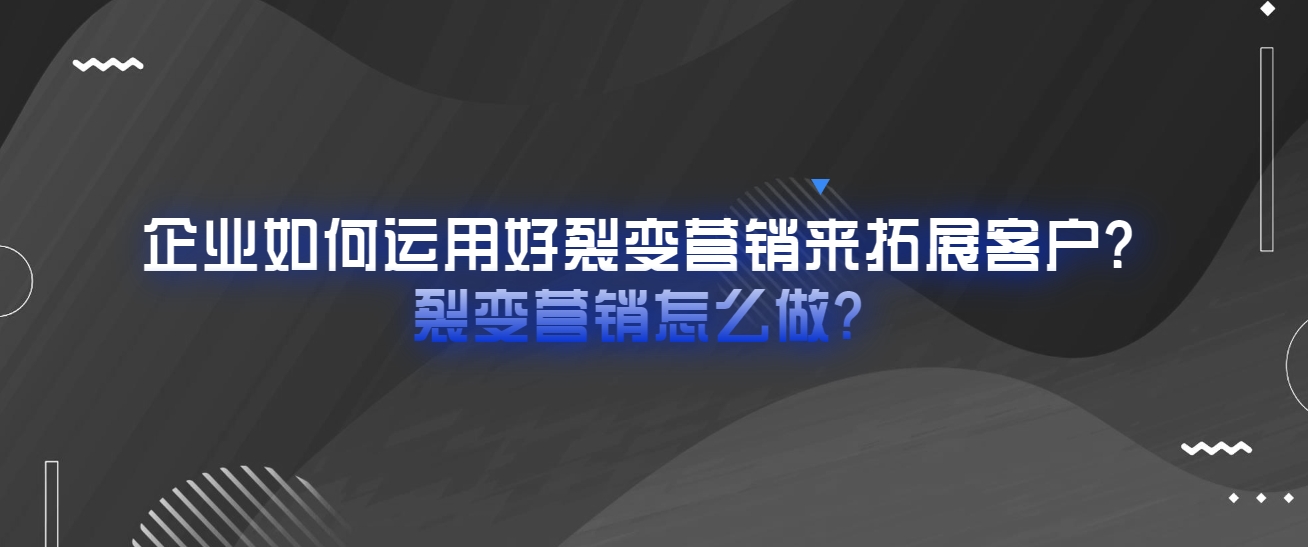 企业如何运用好裂变营销来拓展客户？企业裂变营销怎么做？