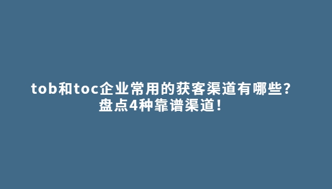 tob和toc企业业务常用的获客渠道和获客工具有哪些？盘点4种靠谱渠道！