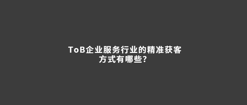 ToB企业服务行业的精准获客方式有哪些？