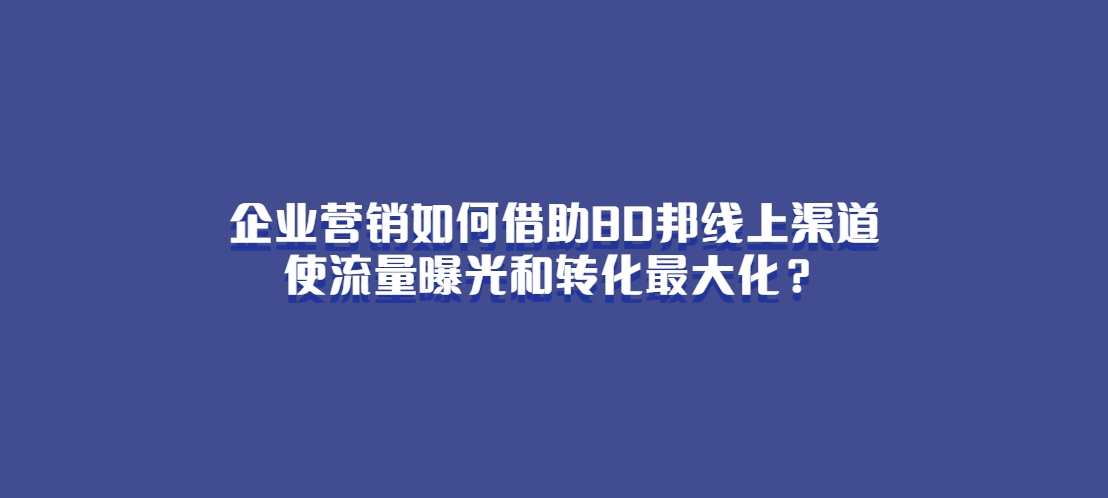 企业营销如何借助BD邦线上渠道，使流量曝光和转化最大化？