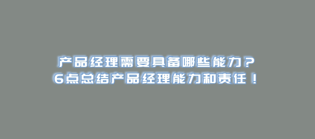 产品经理需要具备哪些能力？6点总结产品经理能力和责任！