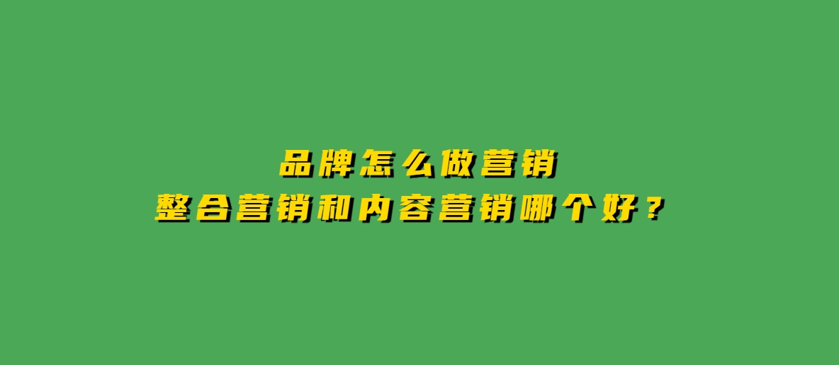 品牌怎么做营销，整合营销和内容营销哪个好？