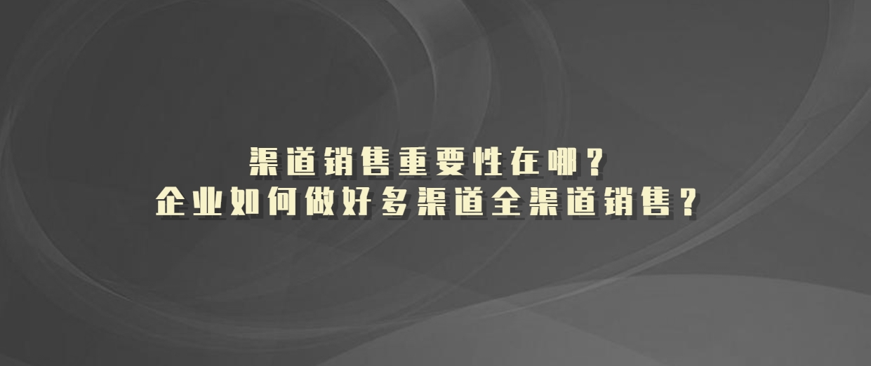 渠道销售重要性在哪？企业如何做好多渠道全渠道销售？