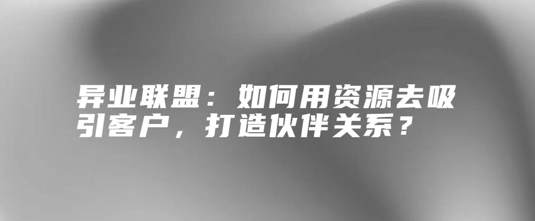 异业联盟：如何用资源去吸引客户，打造伙伴关系？