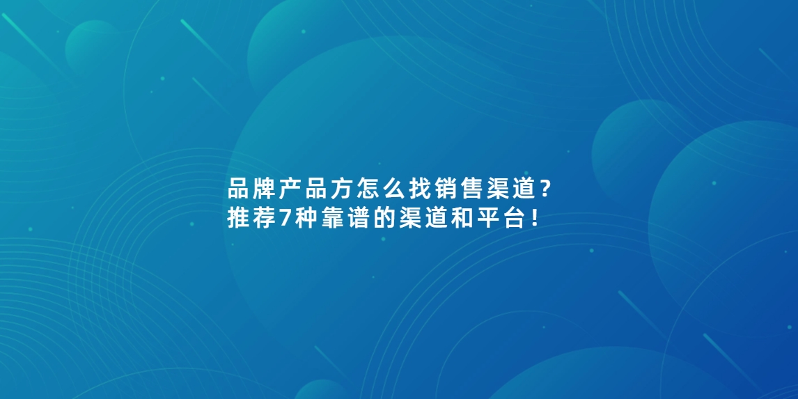 品牌产品方怎么找销售渠道？推荐7种靠谱的渠道和平台！