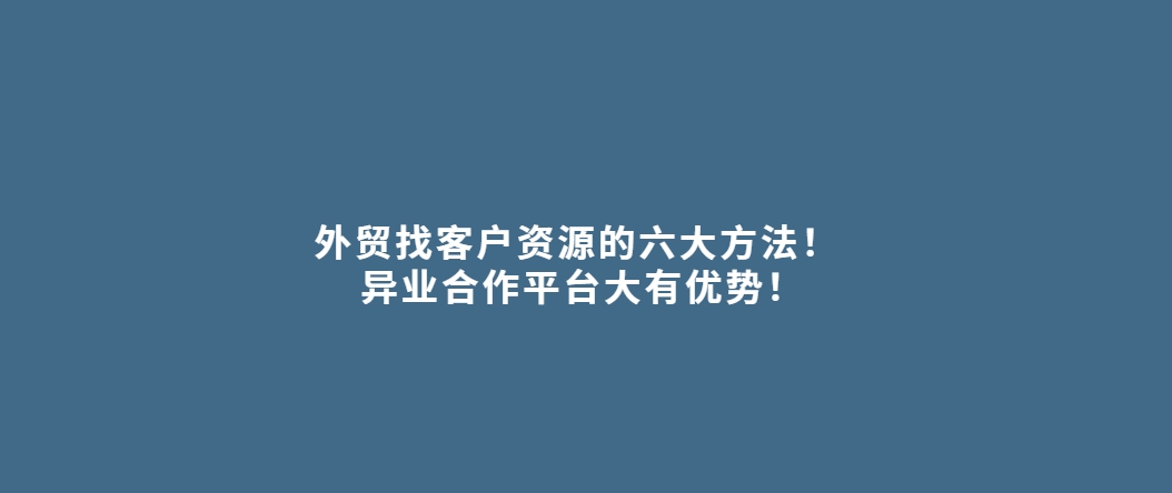 外贸找客户资源的六大方法！ 异业合作平台大有优势！