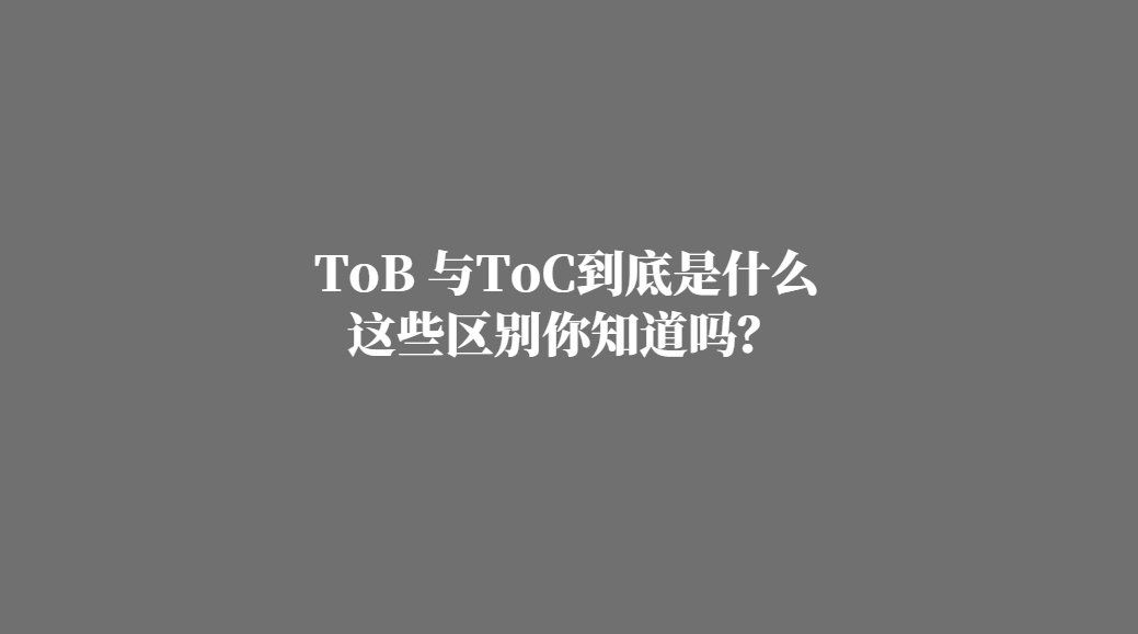 大家常说的ToB 与ToC到底是什么，这些区别你知道吗？