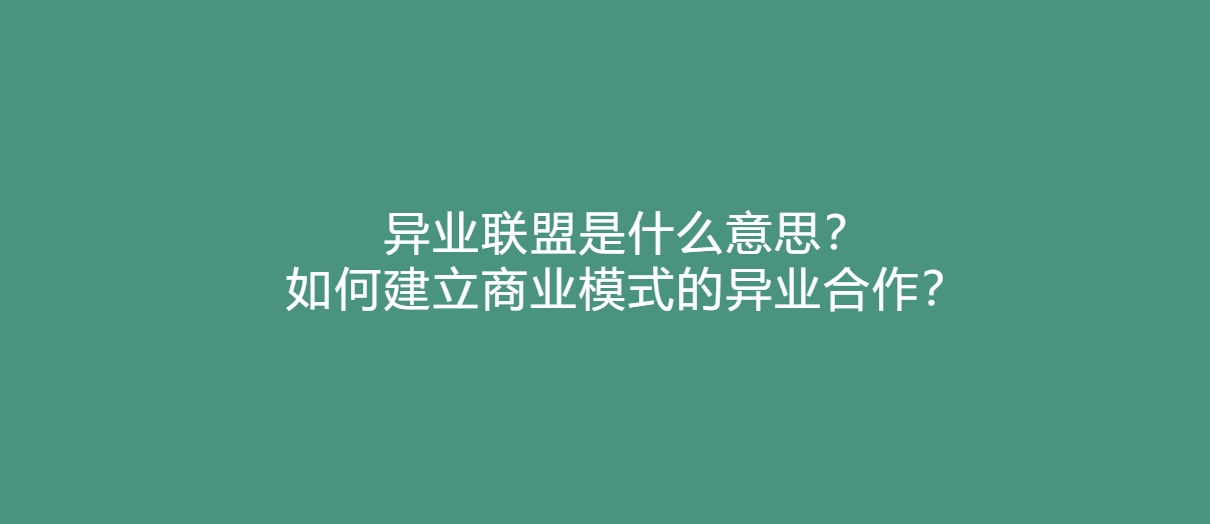 异业联盟是什么意思？如何建立商业模式的异业合作？