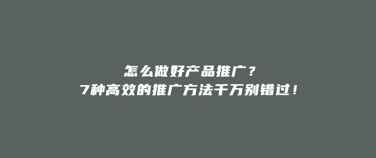 怎么做好产品推广？7种高效的推广方法千万别错过！