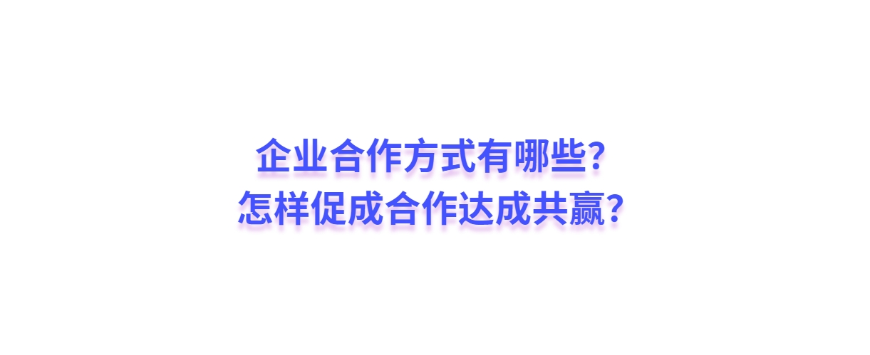 【企业合作】企业合作方式有哪些？怎样促成合作达成共赢？