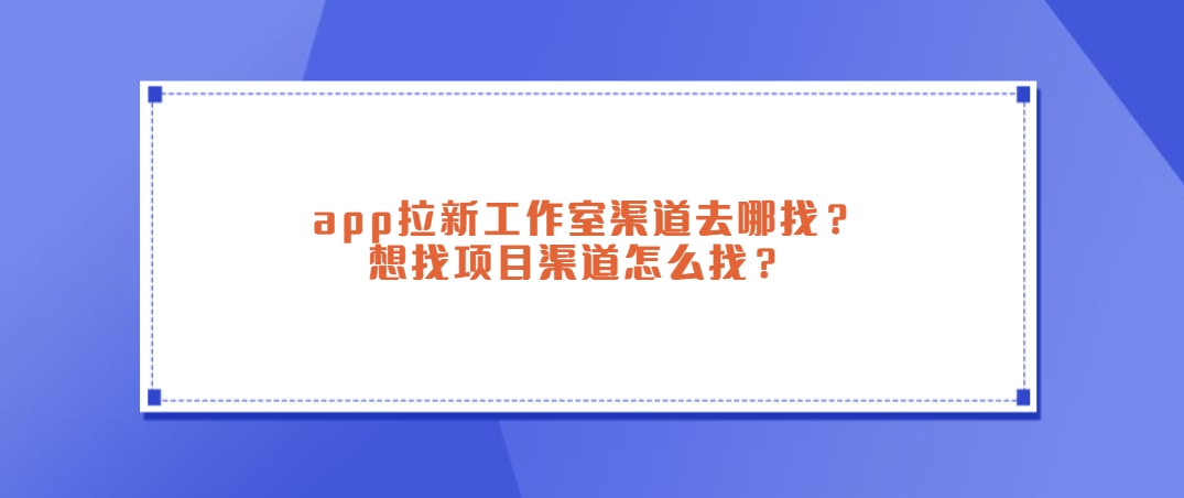 app拉新工作室渠道去哪找？想找项目渠道怎么找？