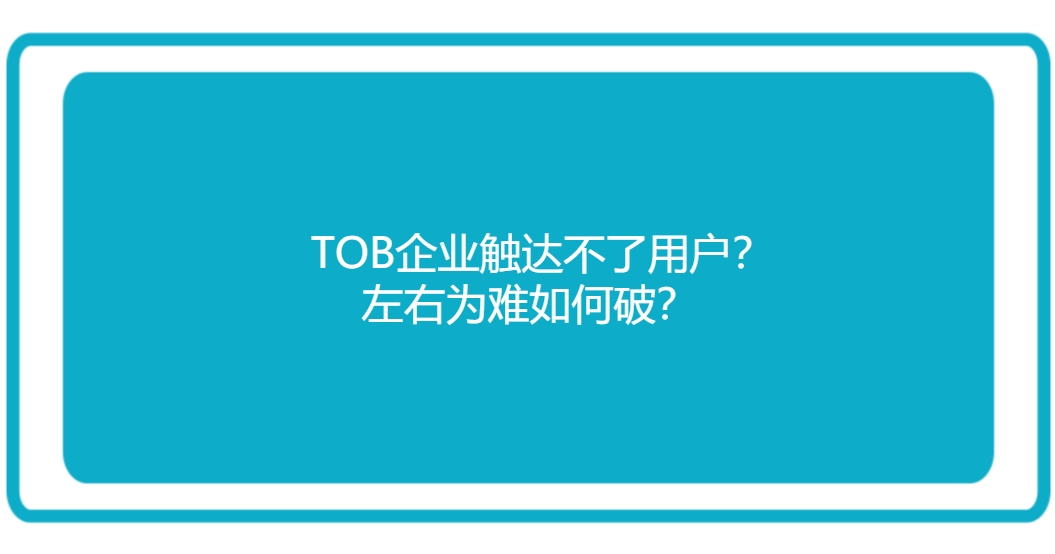 TOB企业触达不了用户？左右为难如何破？四个原因四个破局点