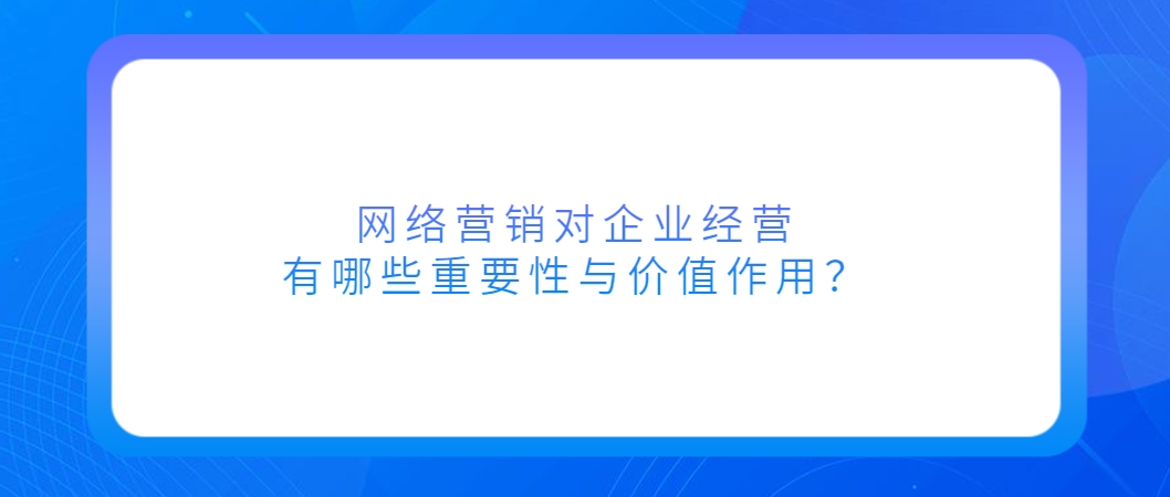 网络营销对企业经营，有哪些重要性与价值作用？