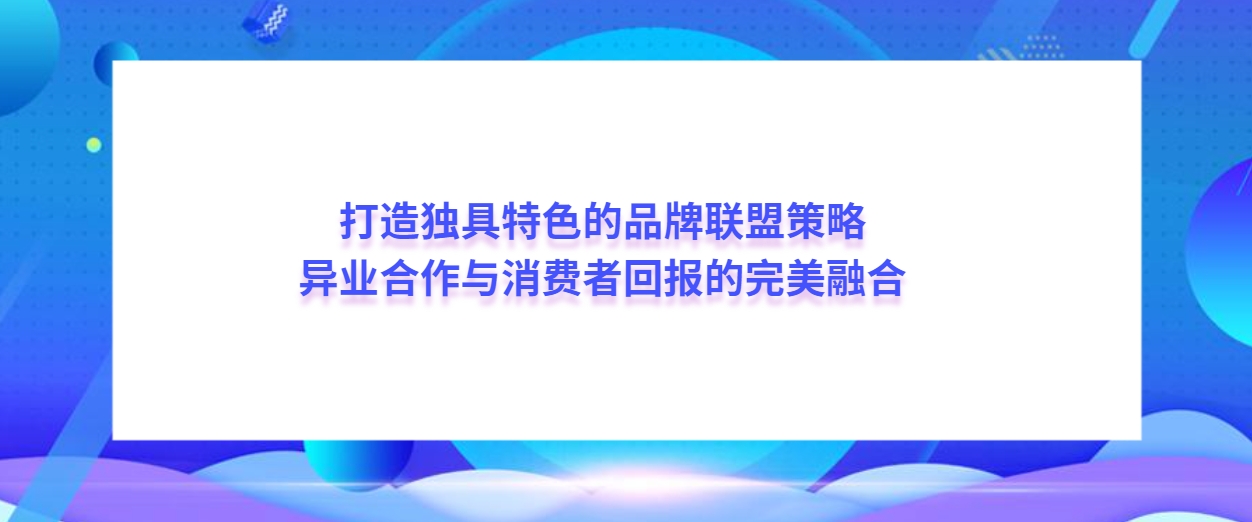 打造独具特色的品牌联盟策略：异业合作与消费者回报的完美融合！