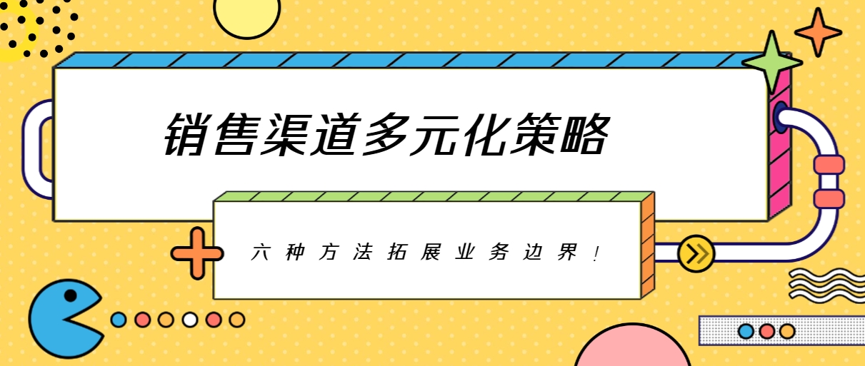 销售渠道多元化策略：六种突破常规的方法，拓展业务边界！