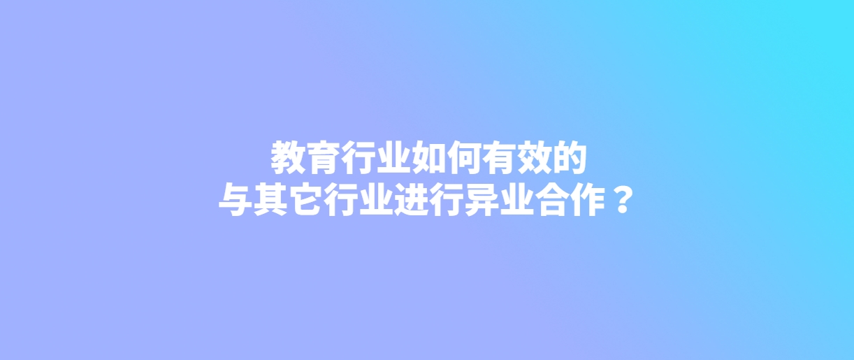 教育行业如何有效的与其它行业进行异业合作？