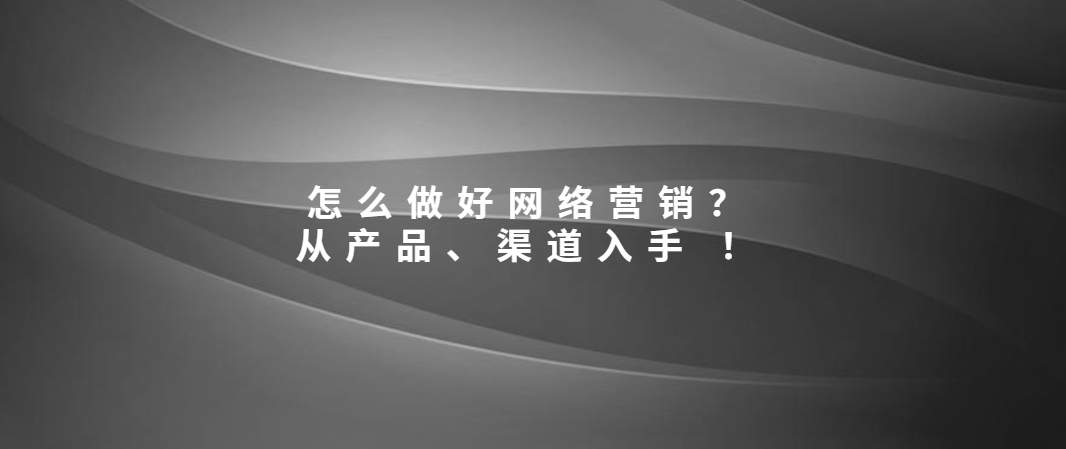 怎么做好网络营销？从产品、渠道入手 ！