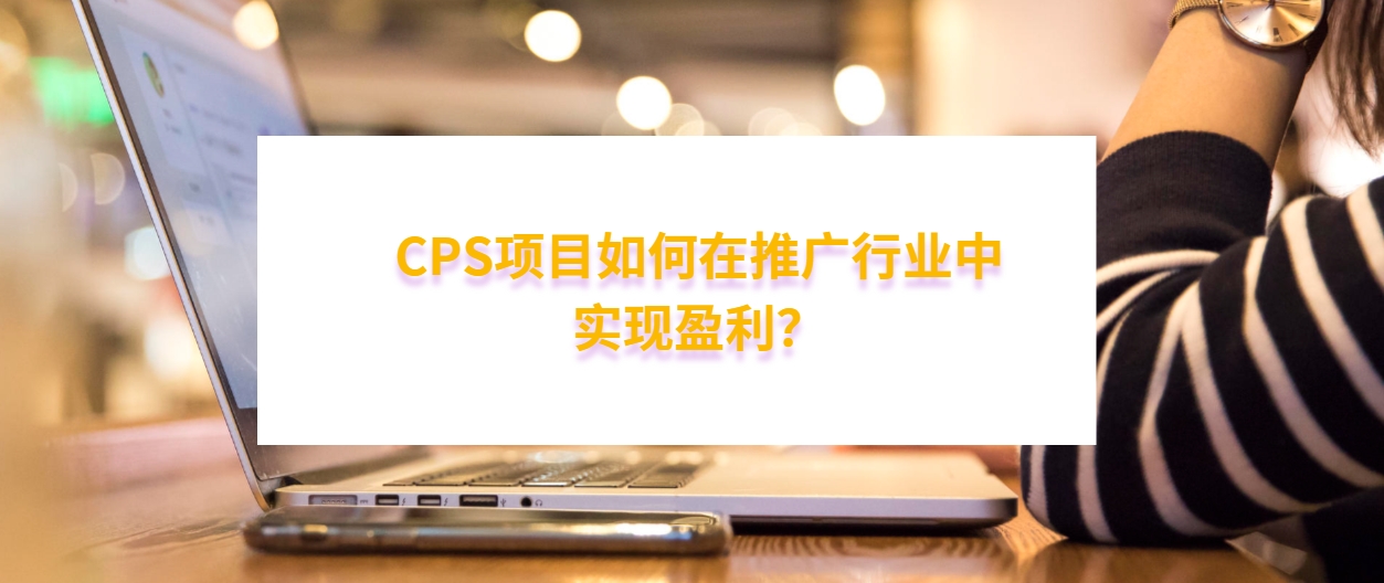 CPS项目如何在推广行业中实现盈利？解读CPS的奥秘，助你掌握成功的赚钱策略！