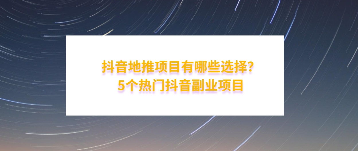 抖音地推项目有哪些选择？挑选5个热门抖音副业项目，轻松实现盈利！