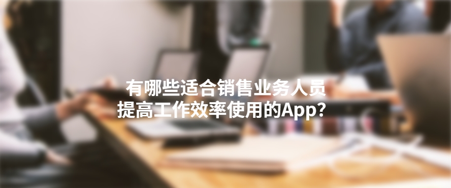 有哪些适合销售业务人员，提高工作效率使用的App？