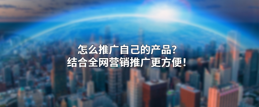 怎么推广自己的产品？结合全网营销推广更方便！