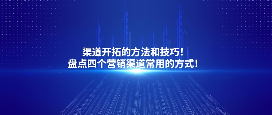 渠道开拓的方法和技巧！盘点四个营销渠道常用的方式！