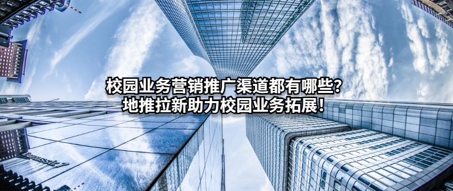 校园业务营销推广渠道都有哪些？地推拉新助力校园业务拓展！