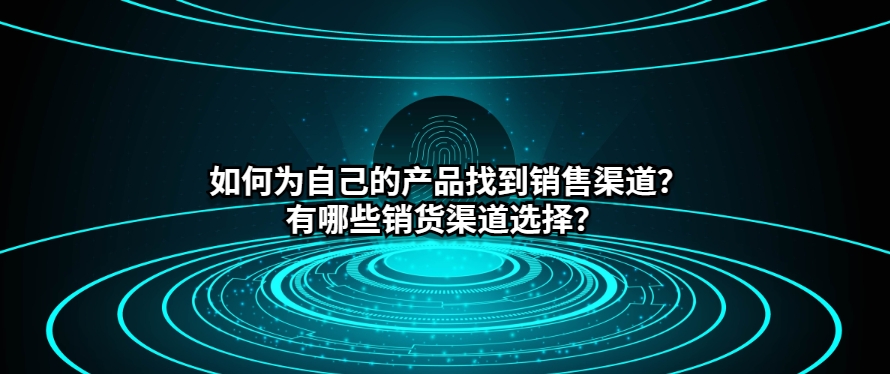 如何为自己的产品找到销售渠道？有哪些销货渠道选择？