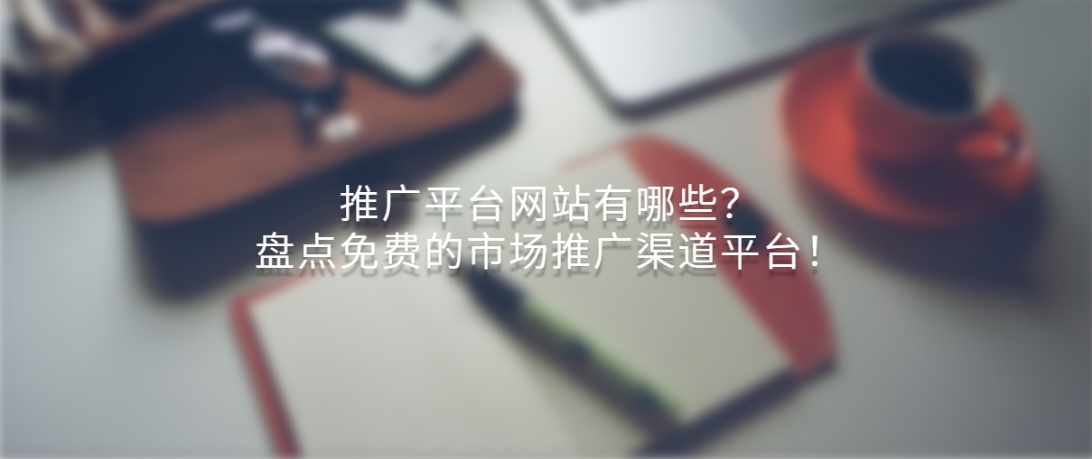 推广平台网站有哪些？盘点免费的市场推广渠道平台！