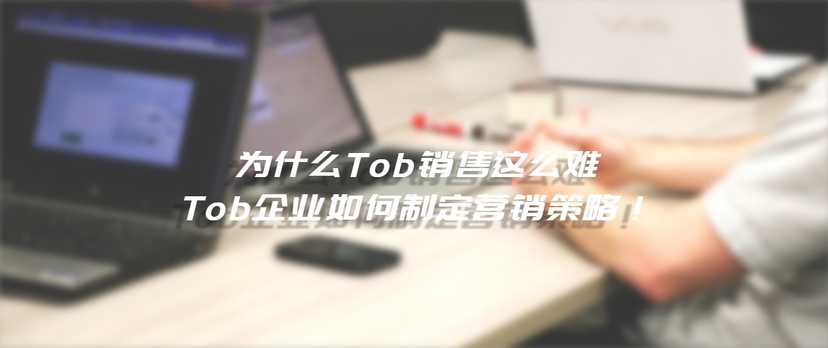 为什么Tob销售这么难，Tob企业如何制定营销策略！