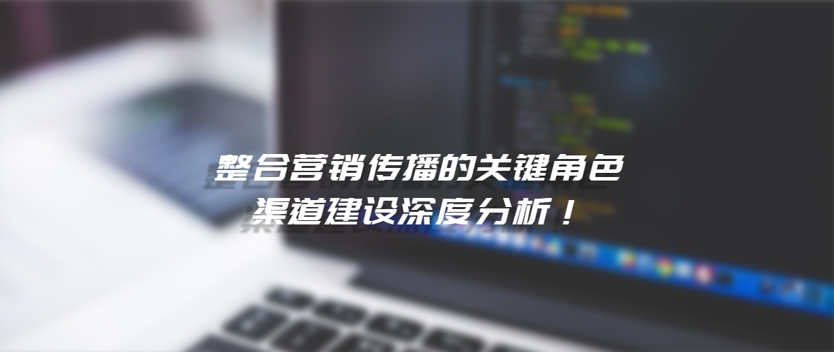 品牌传播的智慧：整合营销传播的关键角色与渠道建设深度分析！