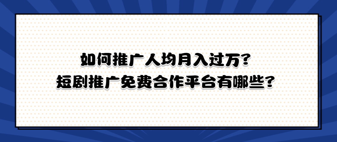 短剧CPS推广是什么？如何推广人均月入过万？短剧推广免费合作平台有哪些？