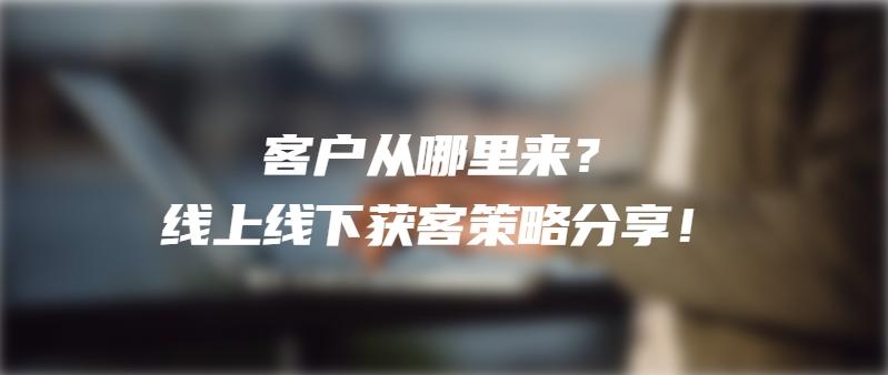 客户从哪里来？线上线下获客策略分享！