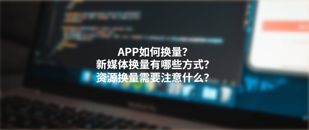 APP如何换量？新媒体换量有哪些方式？资源换量需要注意什么？