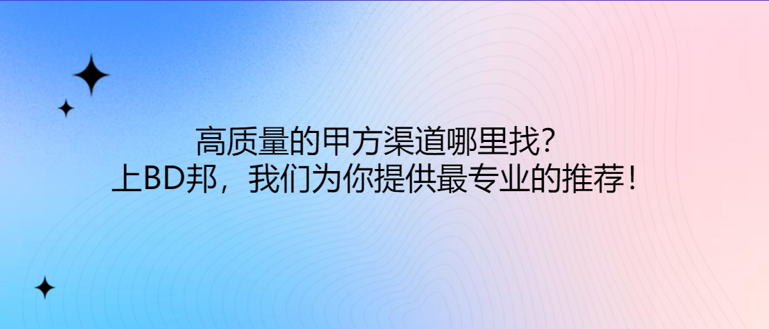 高质量的甲方渠道哪里找？上BD邦，我们为你提供最专业的推荐！