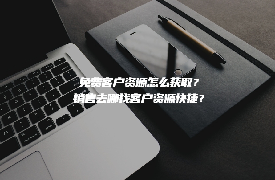 免费客户资源怎么获取？销售去哪找客户资源快捷？