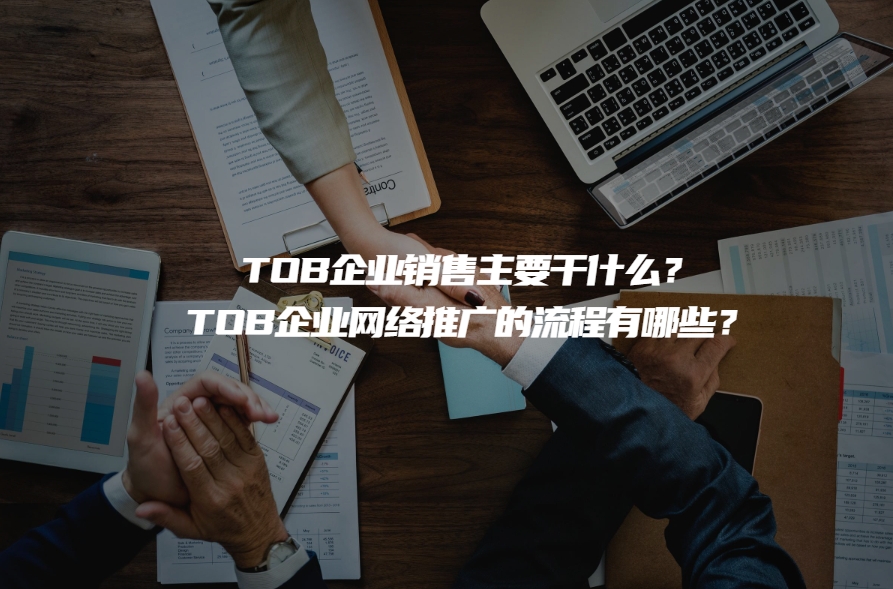 TOB企业销售主要干什么？TOB企业网络推广的流程有哪些？