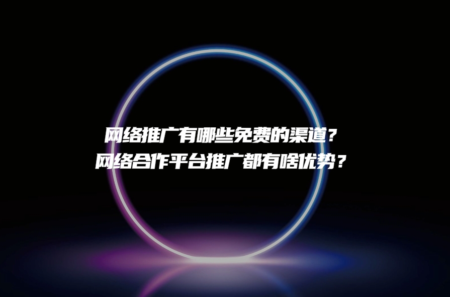 网络推广有哪些免费的渠道？网络合作平台推广都有啥优势？