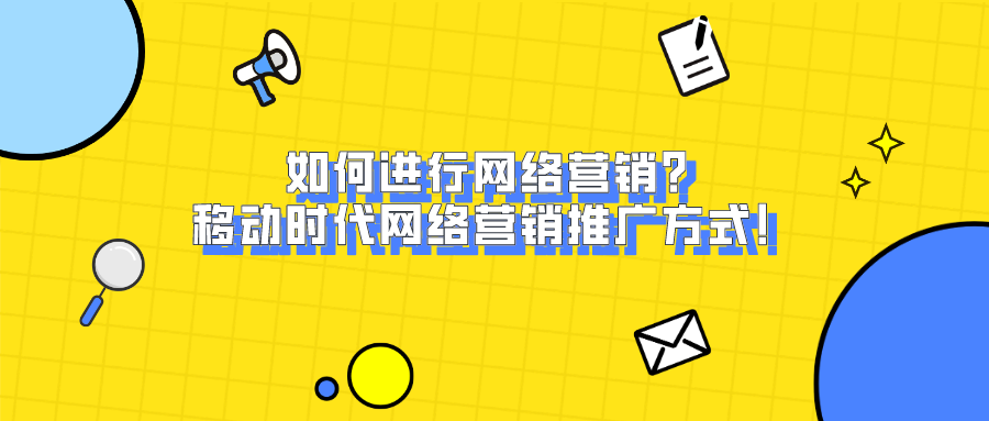 如何进行网络营销？移动时代网络营销推广方式！