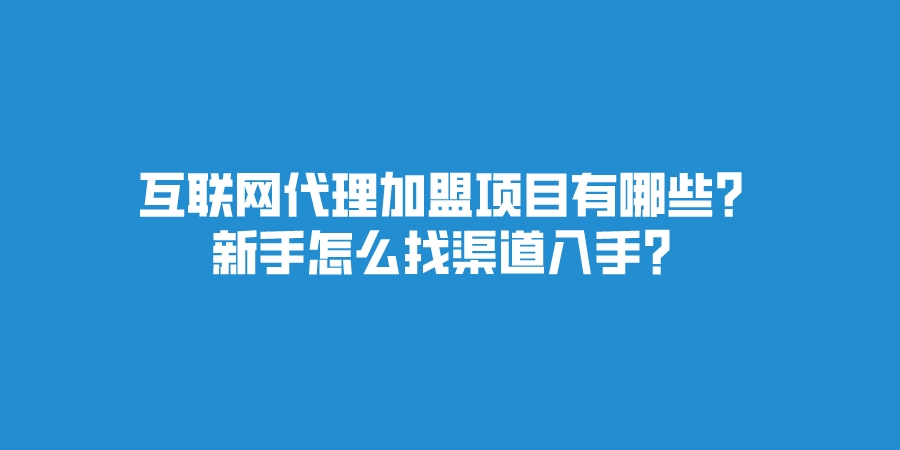 互联网代理加盟项目有哪些？新手怎么找渠道入手？