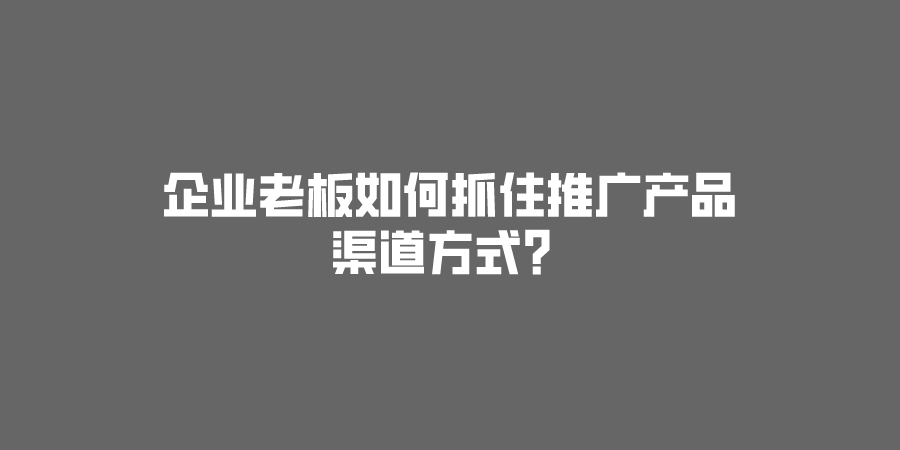 传统行业老板如何抓住推广产品的渠道方式？