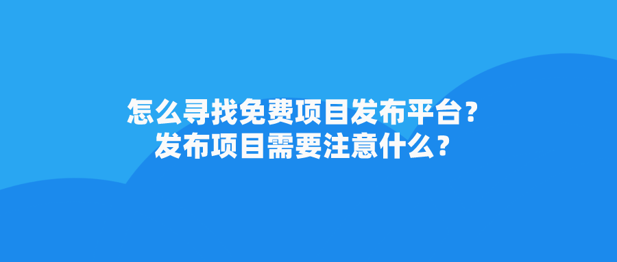 中小企业怎么寻找免费项目发布平台？发布项目需要注意什么？